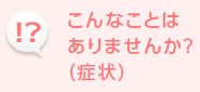 こんなことはありませんか？（症状）