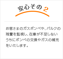 安心その2　お客さまのガスボンベや、バルクの残量を監視し、在庫が不足しないうちにボンベの交換やガスの補充をいたします。