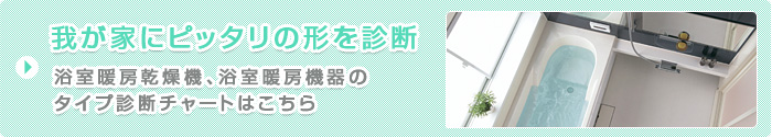 我が家にピッタリの形を診断　浴室暖房乾燥機、浴室暖房機器のタイプ診断チャートはこちら
