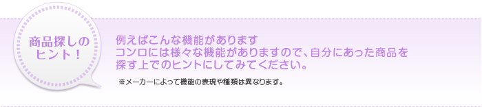 商品探しのヒント！例えばこんな機能がありますコンロには様々な機能がありますので、自分にあった商品を探す上でのヒントにしてみてください。※メーカーによって機能の表現や種類は異なります。